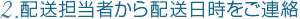 2．配送担当者から配送日時をご連絡