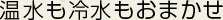 温水も冷水もおまかせ