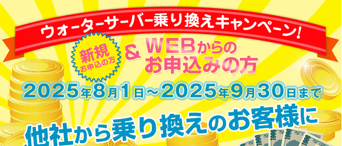 キャンペーン期間：2025/8/1～2025/9/30　ウォーターサーバー乗換えキャンペーン（新規の方でWEBからのお申込みの方）