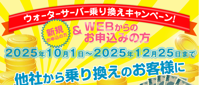 キャンペーン期間：2025/10/1～2025/12/25　ウォーターサーバー乗換えキャンペーン（新規の方でWEBからのお申込みの方）