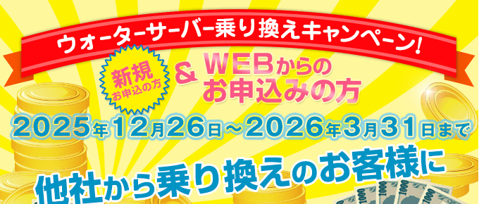 キャンペーン期間：2025/12/26～2026/3/31　ウォーターサーバー乗換えキャンペーン（新規の方でWEBからのお申込みの方）