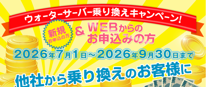 キャンペーン期間:2026/7/1~2026/9/30 ウォーターサーバー乗換えキャンペーン(新規の方でWEBからのお申込みの方)
