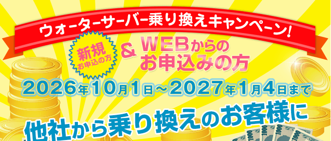 キャンペーン期間：2026/10/1～2027/1/4　ウォーターサーバー乗換えキャンペーン（新規の方でWEBからのお申込みの方）
