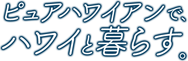 ピュアハワイアンで、ハワイと暮らす。