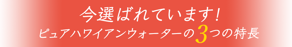 今選ばれています！ピュアハワイアンウォーターの3つの特長