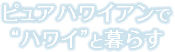 ピュアハワイアンで“ハワイ”と暮らす